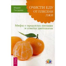 

Очисти еду от плесени лжи. Мифы о продуктах питания и советах диетологов. Писарева М.