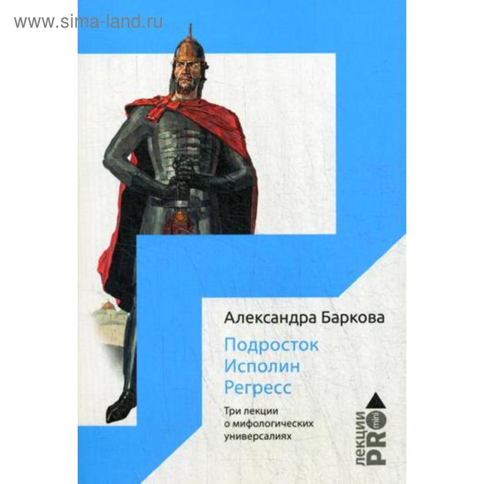 

Подросток. Исполин. Регресс: Три лекции о мифологических универсалиях. Баркова А.