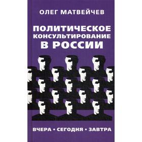 

Политическое консультирование в России. Вчера, сегодня, завтра. Матвейчев О.А.