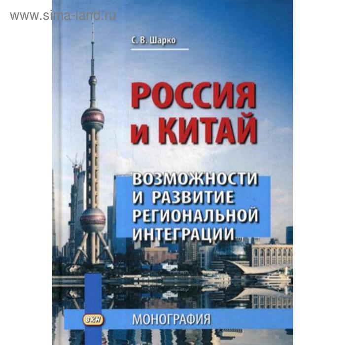 Россия и Китай: возможности и развитие региональной интеграции: монография. 3-е издание. Шарко С.