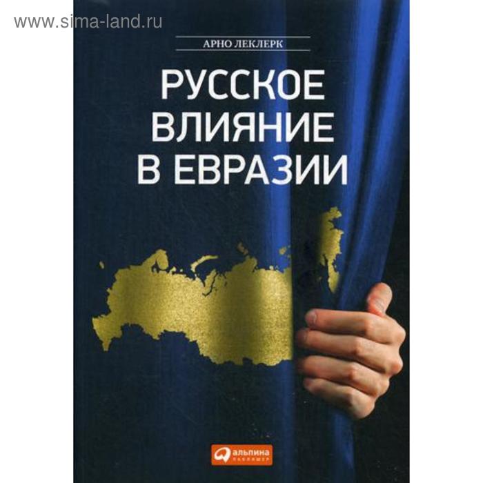 Русское влияние в Евразии: Геополитическая история от становления государства до времени Путина. Леклерк А.