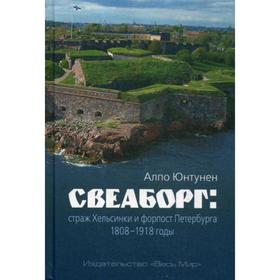 

Свеаборг: страж Хельсинки и форпост Петербурга. 1808–1918 годы. Юнтунен А.
