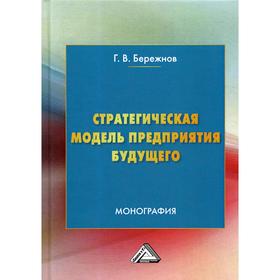 

Стратегическая модель предприятия будущего: Монография. 3-е издание, исправленное. Бережнов Г. В.