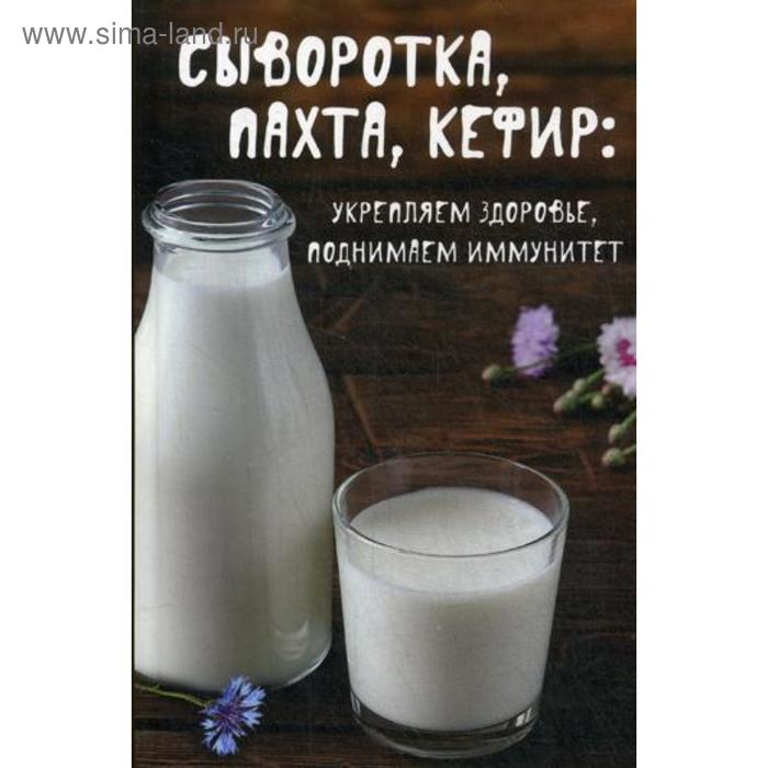 

Сыворотка, пахта, кефир: укрепляем здоровье, поднимаем иммунитет. Баранова А.И.