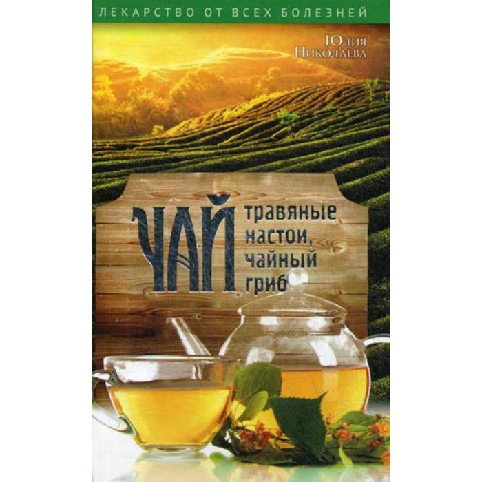 Чай, травяные настои, чайный гриб. Николаева Ю. романова марина юрьевна целебный чай травяные настои чайный гриб для здоровья и долголетия