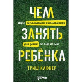 

Чем занять ребенка: Игры без планшета и компьютера для детей от 6 до 10 лет. Кафнер Т.