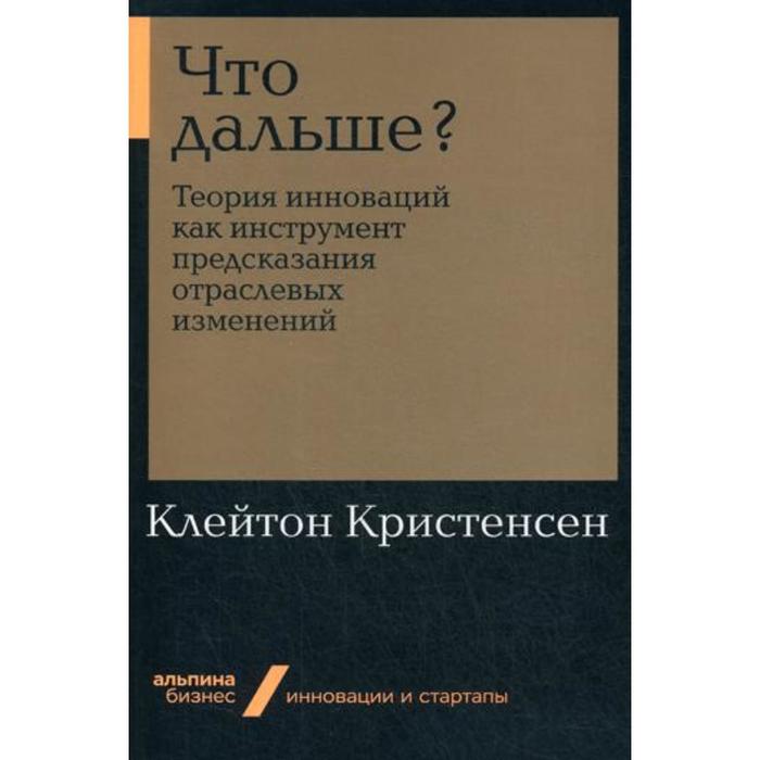 фото Что дальше? теория инноваций как инструмент предсказания отраслевых изменений. кристенсен к. альпина паблишер