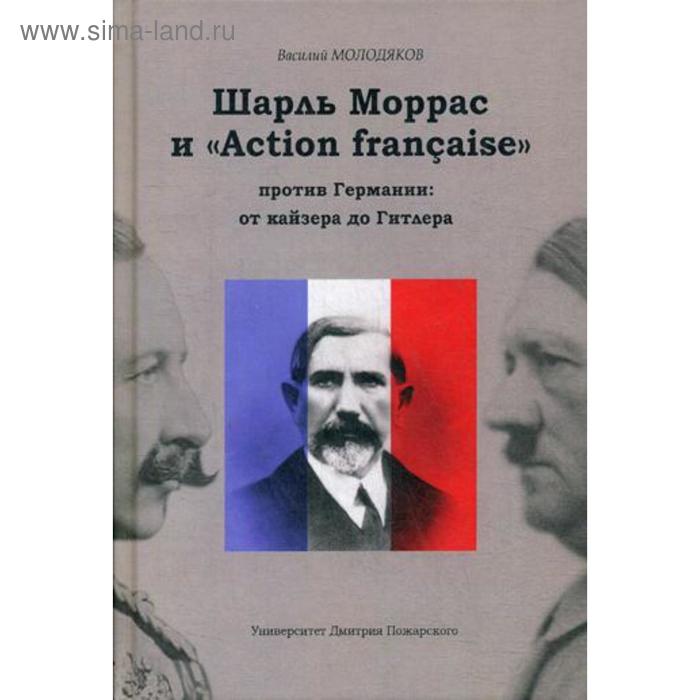 Шарль Моррас и «Action francaise» против Германии: от кайзера до Гитлера. Молодяков В.Э.