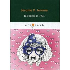 

Idle Ideas in 1905 = Праздные мысли праздного человека в 1905 году: на английском языке. Jerome J. K.