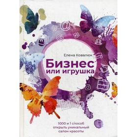 

Бизнес или игрушка. 1000 и 1 способ открыть уникальный салон красоты. Ковалюк Е.А.