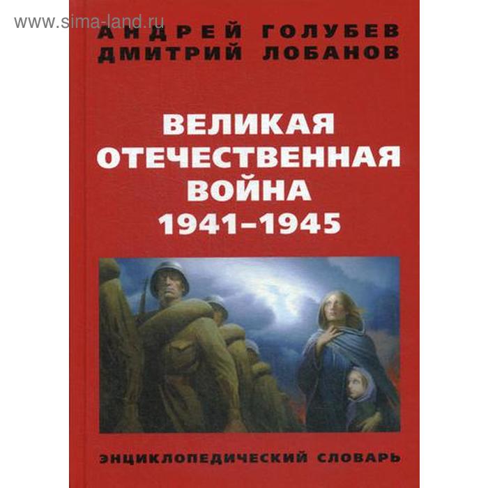 фото Великая отечественная война 1941-1945 гг. энциклопедический словарь. 4-е издание. голубев а. а., лобанов д. в. книжный мир