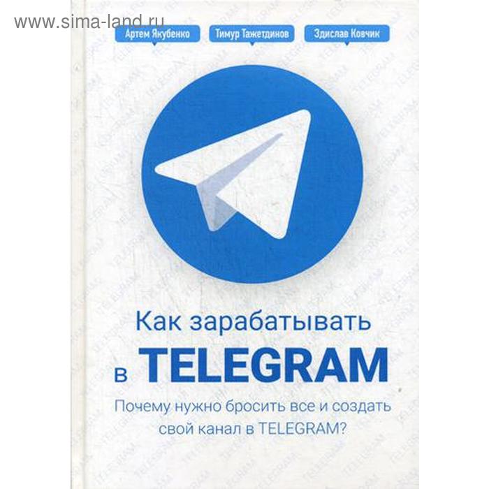 

Как зарабатывать в Telegram. Почему нужно бросить все и создать свой канал в Telegram. Тажетдинов Т., Ковчик З., Якубенко А.