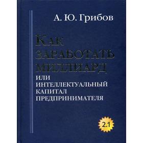 

Как заработать миллиард или Интеллектуальный капитал предпринимателя. Версия 2.1. Грибов А.Ю.