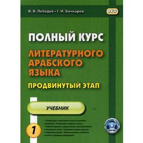 

Полный курс литературного арабского языка. Продвинутый этап. В 2 частях. Часть 1. Уроки 1-15. 2-е издание, исправленное. Лебедев В. В., Бочкарев Г. И.