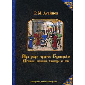 

При дворе герцогов Бургундских. История, политика, культура XV века. Асейнов Р.М.