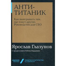 

Анти-Титаник. Как выигрывать там, где тонут другие. Руководство для CEO. Глазунов Я.