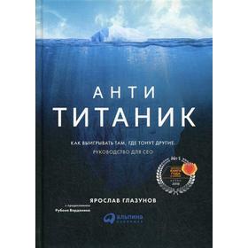 

Анти-Титаник: Как выигрывать там, где тонут другие. Руководство для CEO. 2-е издание, пересм. Глазунов Я.