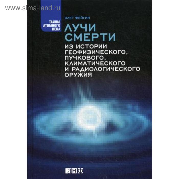 

ЛУЧИ СМЕРТИ: Из истории геофизического, пучкового, климатического и радиологического оружия. 2-е издание. Фейгин О.