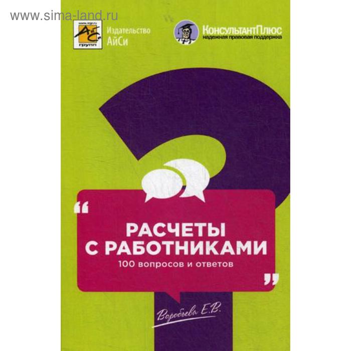 Расчеты с работниками: 100 вопросов и ответов. Воробьева Е.В.