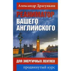 

Реаниматор вашего английского. Для энергичных лентяев: продвинутый курс. Драгункин А.Н.