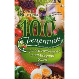 

100 рецептов при остеохондрозе и отложении солей. Вкусно, полезно, душевно, целебно. Вечерская И.