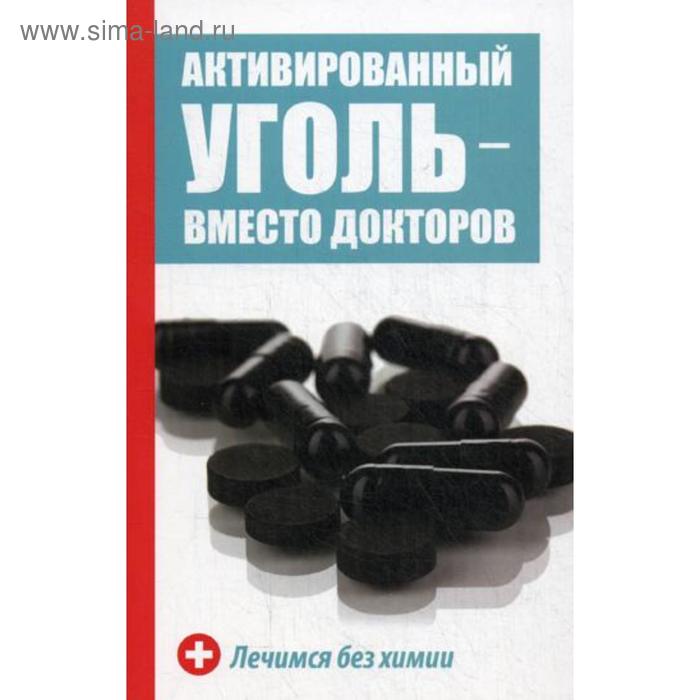 

Активированный уголь - вместо докторов. Лечимся без химии. Константинов М.А.