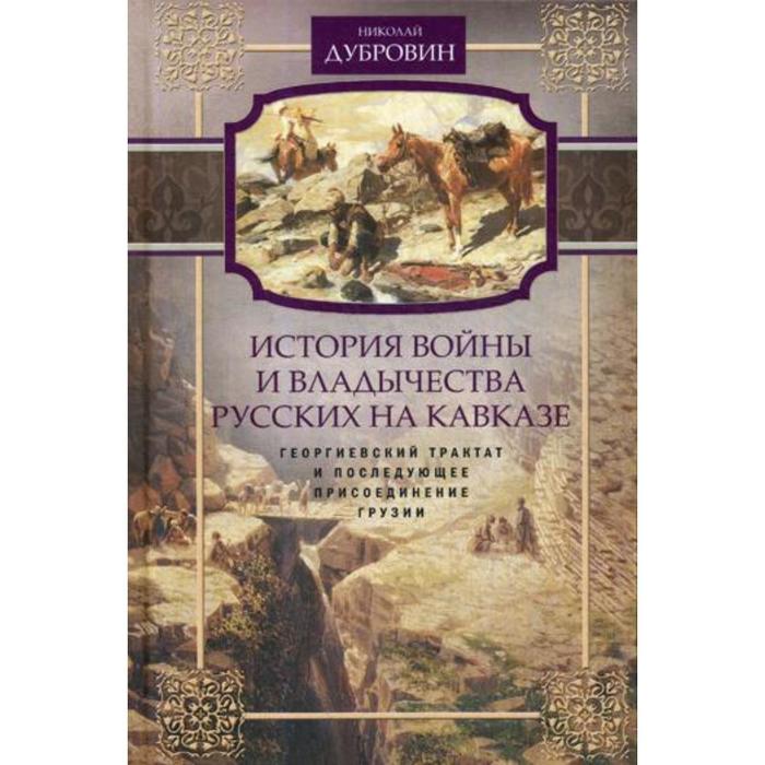 История войны и владычества русских на Кавказе. Георгиевский трактат и последующее присоединение Грузии. Т. 3. Дубровин Н.Ф. дубровин николай федорович история войны на кавказе георгиевский трактат и последующее присоединение грузии том 3