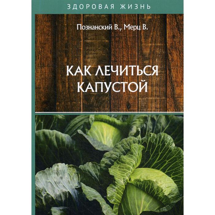 Как лечиться капустой. Познанский В., Мерц В. познанский в мерц в как лечиться капустой