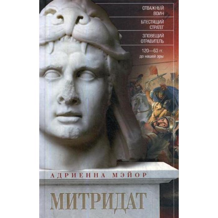 

Митридат. Отважный воин, блестящий стратег, зловещий отравитель. 120-63 гг. до н.э. Мэйор А.