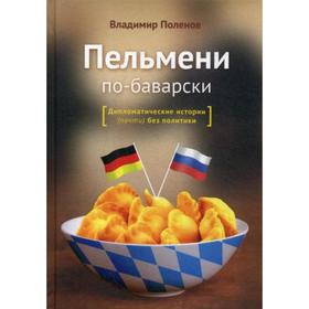 

Пельмени по-баварски. Дипломатические истории (почти) без политики. Поленов В.