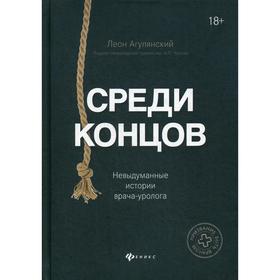 

Среди концов: невыдуманные истории врача-уролога. Агулянский Л.