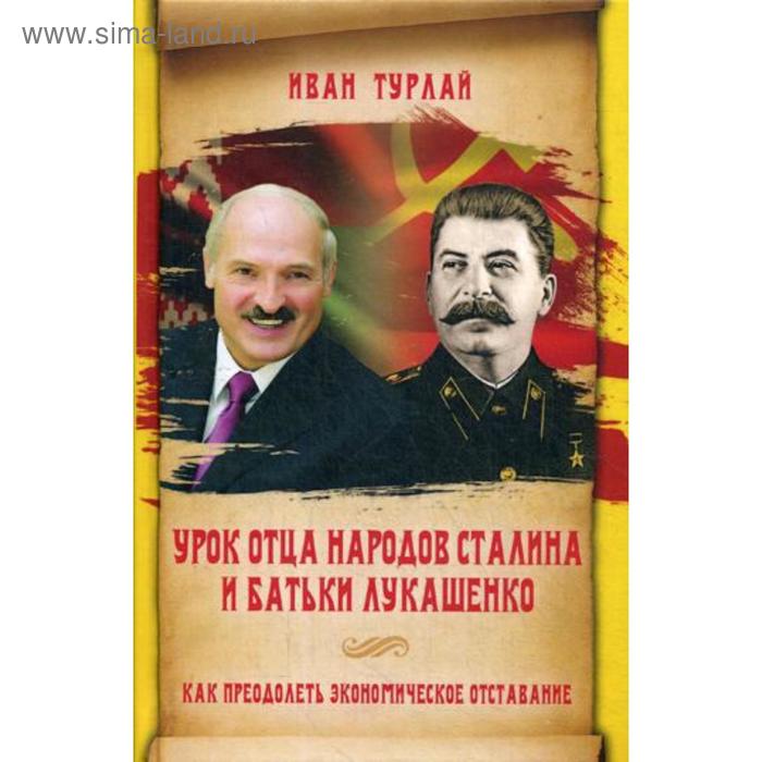 

Урок отца народов Сталина и батьки Лукашенко, или Как преодолеть экономическое отставание. Турлай И.С.