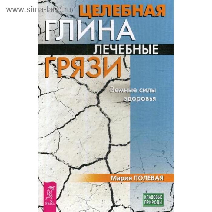Целебная глина. Лечебные грязи. Земные силы здоровья. Полевая М.