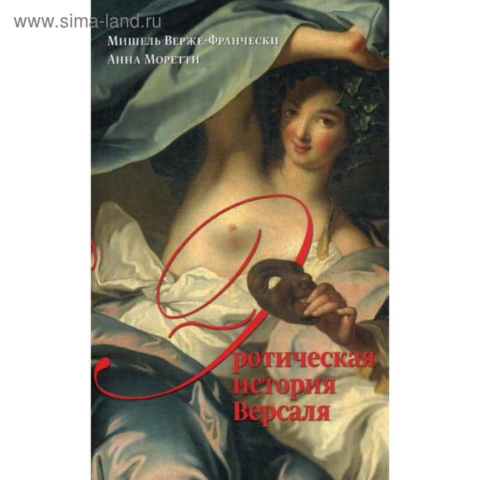 Эротическая история Версаля (1661-1789). Верже-Франчески М., Моретти А.
