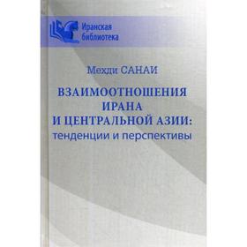 

Взаимоотношения Ирана и Центральной Азии: тенденции и перспективы. Санаи М.