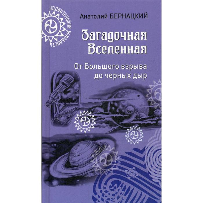 Загадочная Вселенная. От Большого взрыва до черных дыр. Бернацкий А.С. голдберг д бломквист дж вселенная курс выживания среди черных дыр временных парадоксов квантовой неопределенности