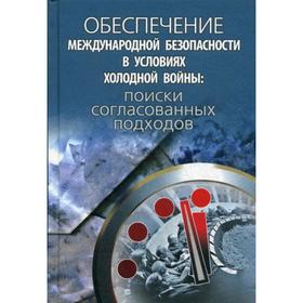 

Обеспечение международной безопасности в условиях холодной войны: поиски согласованных подходов. Сборник научных статей. Липкин М.П. и др.
