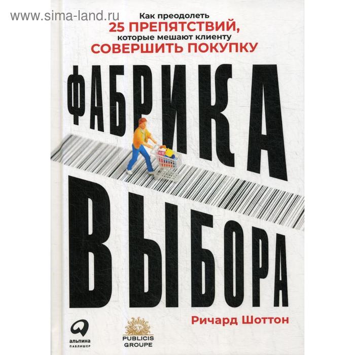 

Фабрика выбора: Как преодолеть 25 препятствий, которые мешают клиенту совершить покупку. Шоттон Р.