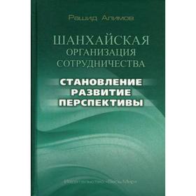 

Шанхайская организация сотрудничества: становление, развитие, перспективы. Алимов Р.К.