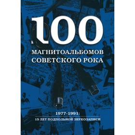 

100 магнитоальбомов советского рока. Избранные страницы истории отечественного рока. 1977-1991: 15 лет подпольной звукозаписи. Кушнир А.