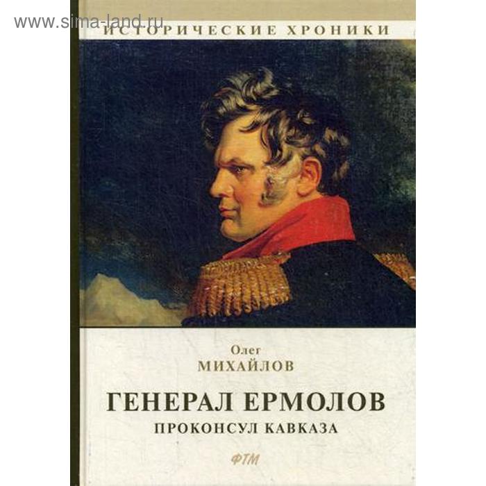 

Генерал Ермолов. Проконсул Кавказа. Михайлов О.