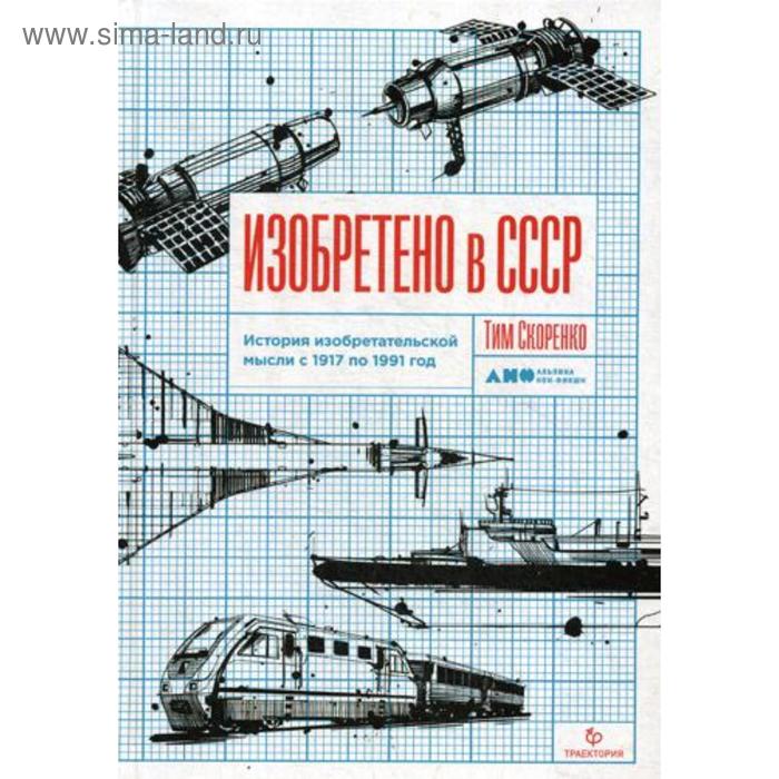 

Изобретено в СССР: История изобретательской мысли с 1917 по 1991 год. Скоренко Т.