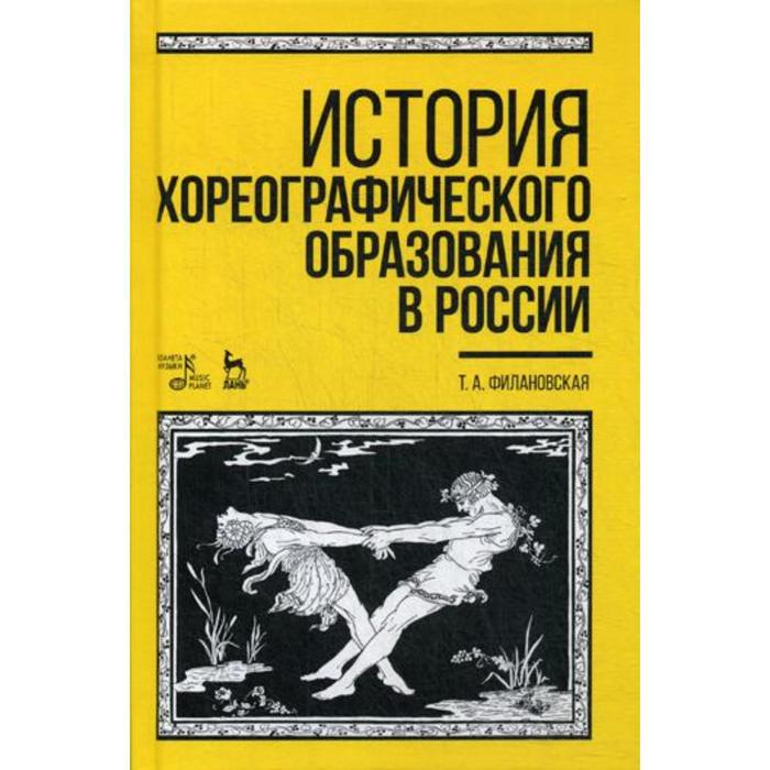 

История хореографического образования в России: Учебное пособие. 4-е издание, стер. Филановская Т. А.