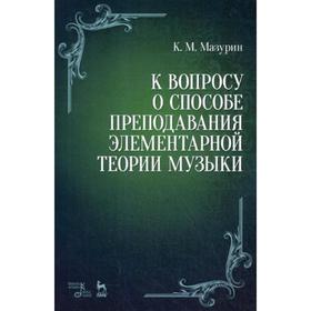 

К вопросу о способе преподавания элементарной теории музыки: Учебное пособие. 3-е издание, стер. Мазурин К. М.