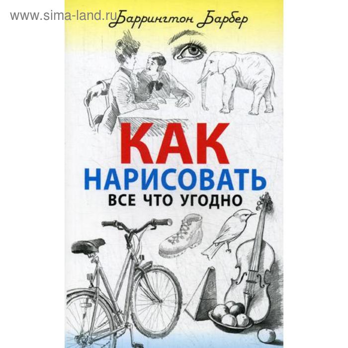 

Как нарисовать все что угодно. Барбер Б.