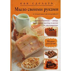 

Как сделать мыло своими руками в пошаговых фотографиях. Рязанова Г.А.