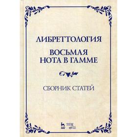 

Либреттология. Восьмая нота в гамме. Сборник статей: Учебное пособие