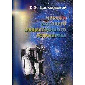 

Миражи будущего общественного устройства. Сборник статей. Циолковский К.Э.