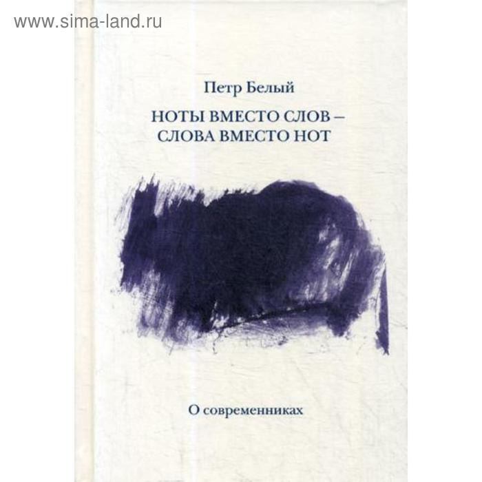 

Ноты вместо слов — слова вместо нот. В 2 т. Т. 2: О современниках. Белый П.С.