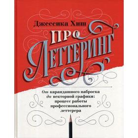 

Про леттеринг. От карандашного наброска до векторной графики: процесс работы профессионального летте. Хиш Дж.